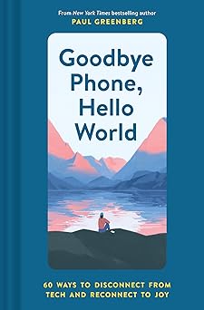 Goodbye Phone, Hello World: 65 Ways to Disconnect from Tech and Reconnect to Joy